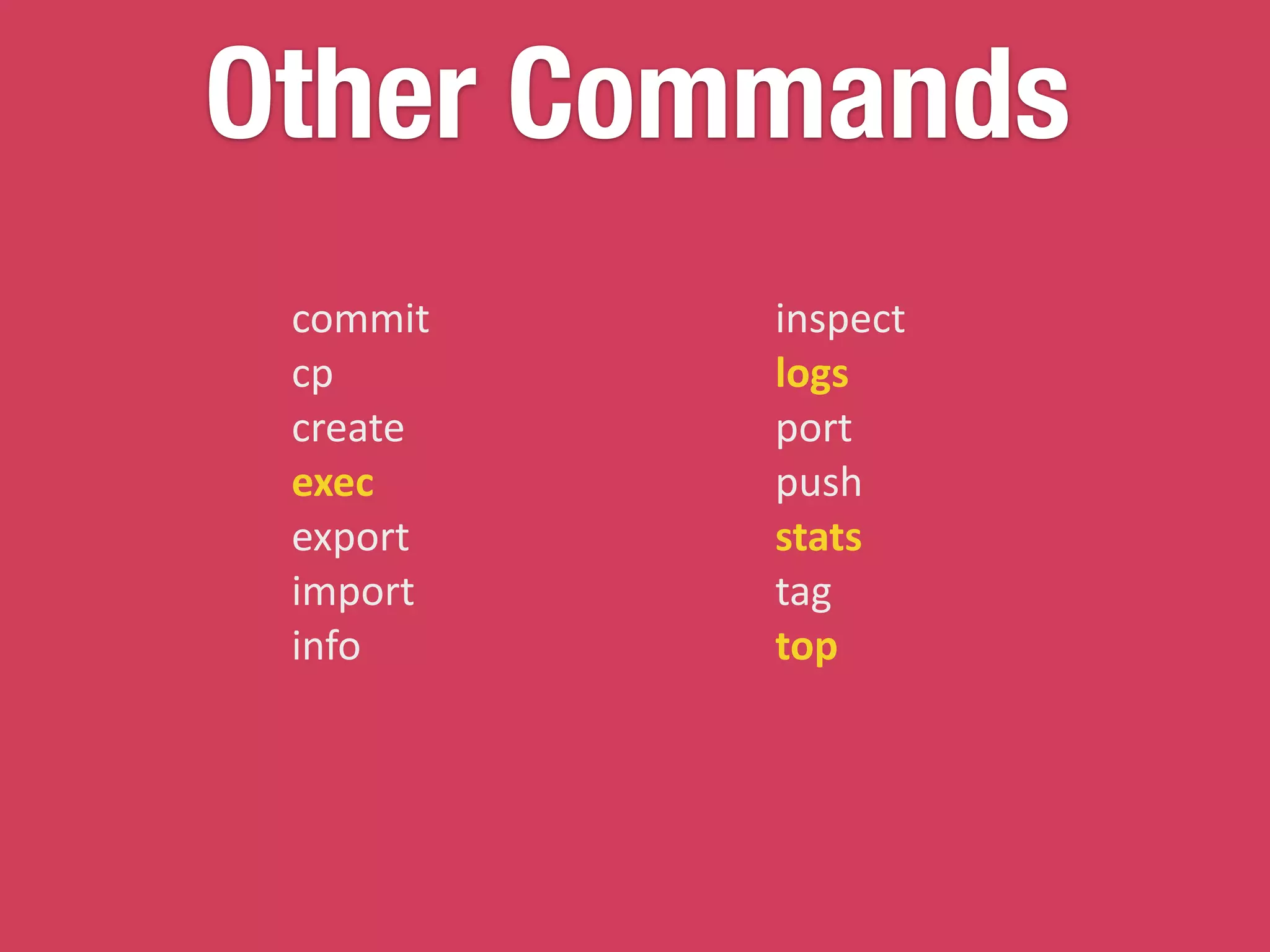 Other Commands
commit	
  
cp	
  
create	
  
exec	
  
export	
  
import	
  
info	
  
inspect	
  
logs	
  
port	
  
push	
  
stats	
  
tag	
  
top
 