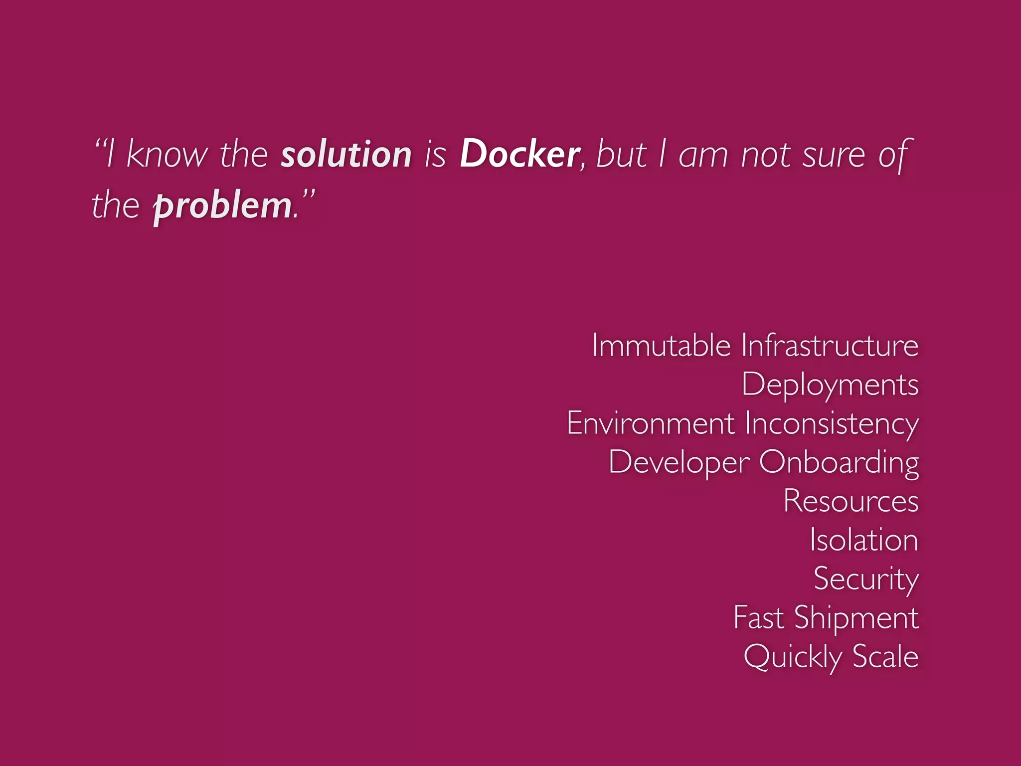 “I know the solution is Docker, but I am not sure of
the problem.”
Immutable Infrastructure
Deployments
Environment Inconsistency
Developer Onboarding
Resources
Isolation
Security
Fast Shipment
Quickly Scale
 
