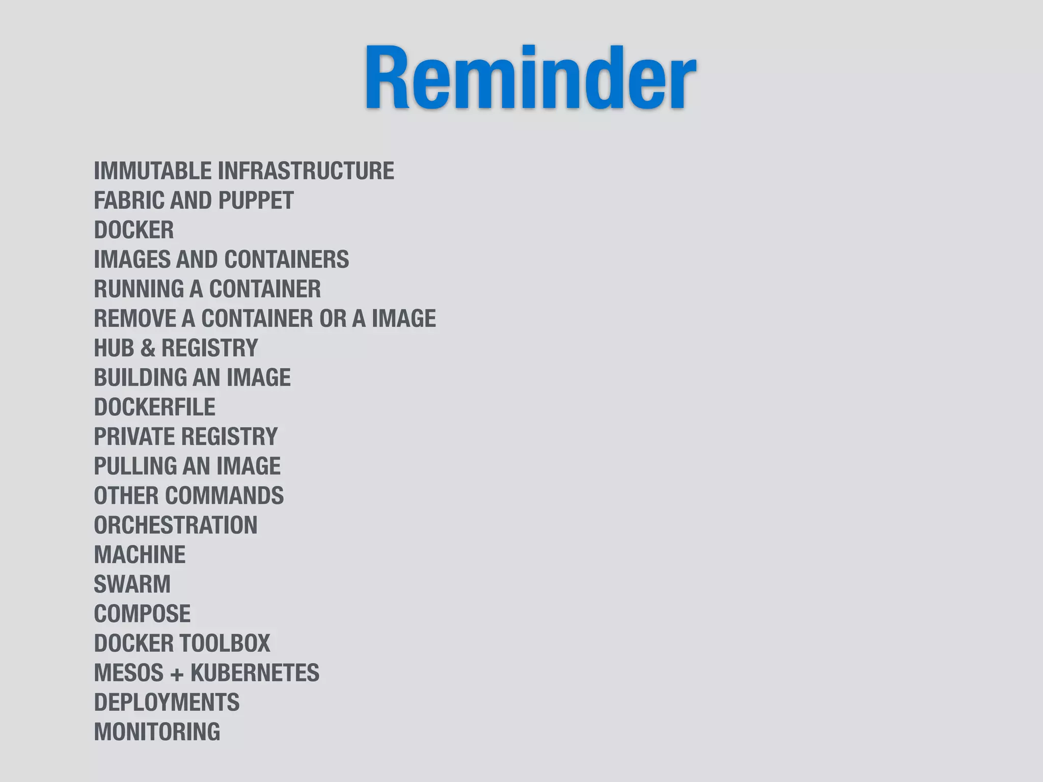 Reminder
IMMUTABLE INFRASTRUCTURE
FABRIC AND PUPPET
DOCKER
IMAGES AND CONTAINERS
RUNNING A CONTAINER
REMOVE A CONTAINER OR A IMAGE
HUB & REGISTRY
BUILDING AN IMAGE
DOCKERFILE
PRIVATE REGISTRY
PULLING AN IMAGE
OTHER COMMANDS
ORCHESTRATION
MACHINE
SWARM
COMPOSE
DOCKER TOOLBOX
MESOS + KUBERNETES
DEPLOYMENTS
MONITORING
 