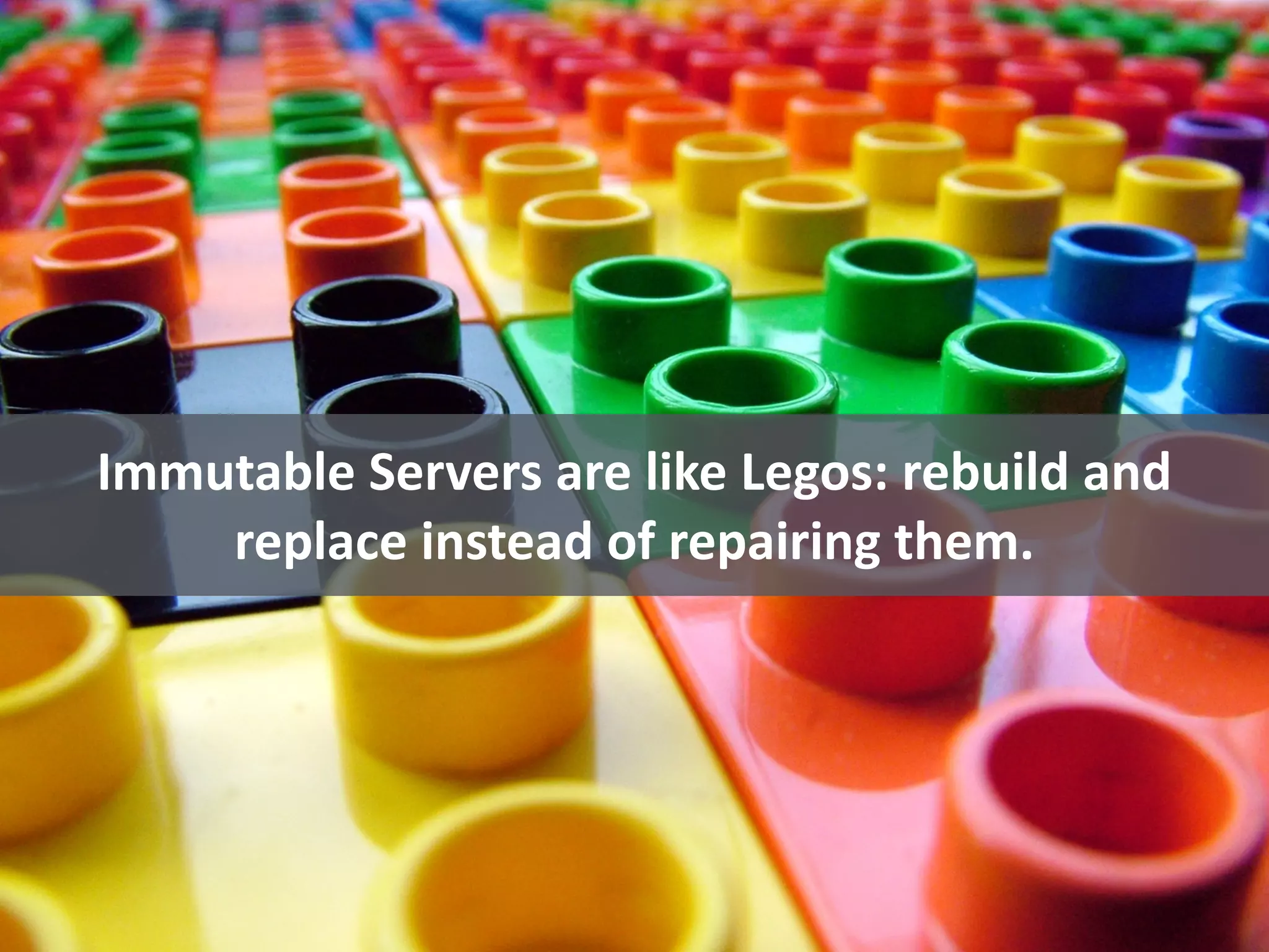 Immutable	
  Servers	
  are	
  like	
  Legos:	
  rebuild	
  and	
  
replace	
  instead	
  of	
  repairing	
  them.
 