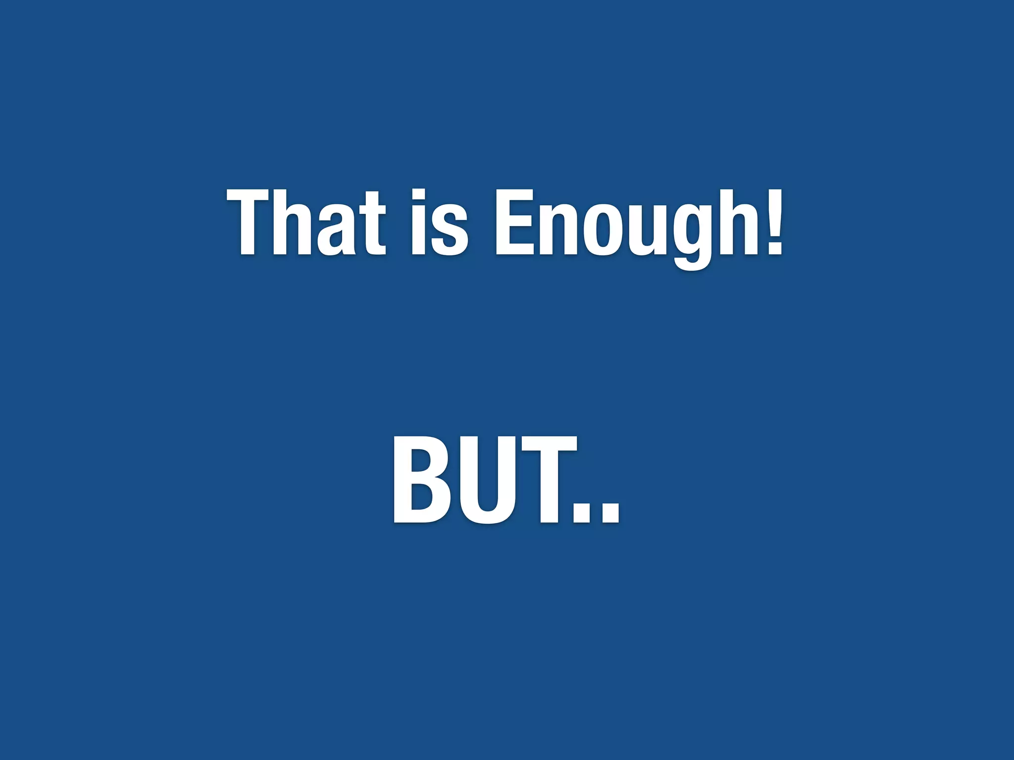That is Enough!
BUT..
 
