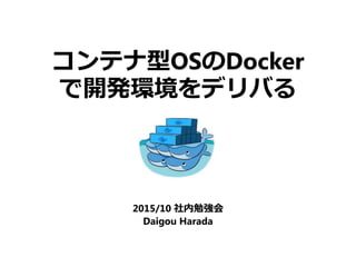 コンテナ型OSのDocker
で開発環境をデリバる
2015/10 社内勉強会
Daigou Harada
 