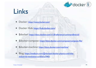 Links
• Docker: https://www.docker.com/
• Docker Hub: https://hub.docker.com/
• $docker: https://docs.docker.com/v1.8/reference/commandline/cli/
• $docker-compose: https://docs.docker.com/compose/compose-ﬁle/
• $docker-machine: https://docs.docker.com/machine/
• Blog: https://medium.com/@dockpit/docker-physics-and-the-
industrial-revolution-e100d1a7f401
14https://leipzig2
 