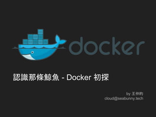 認識那條鯨魚 - Docker 初探
by 王仲昀
cloud@seabunny.tech
 