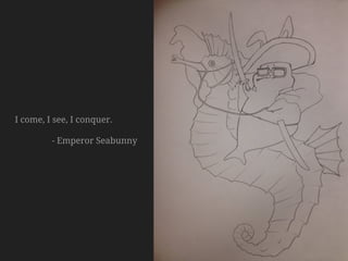 I come, I see, I conquer.　
- Emperor Seabunny
 