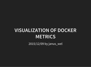VISUALIZATION OF DOCKER
METRICS
2015/12/09 by janus_wel
 