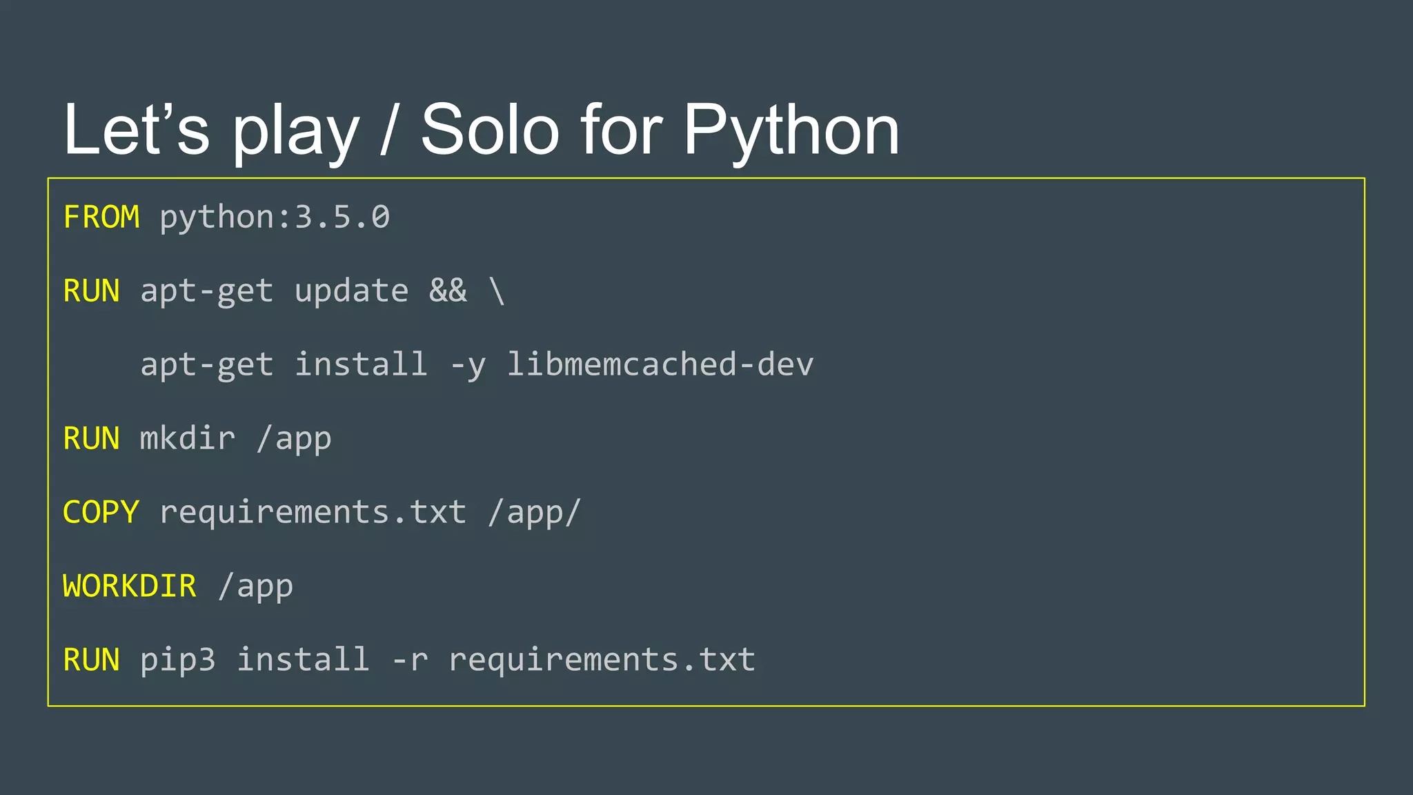 Let’s play / Solo for Python
FROM python:3.5.0
RUN apt-get update && 
apt-get install -y libmemcached-dev
RUN mkdir /app
COPY requirements.txt /app/
WORKDIR /app
RUN pip3 install -r requirements.txt
 