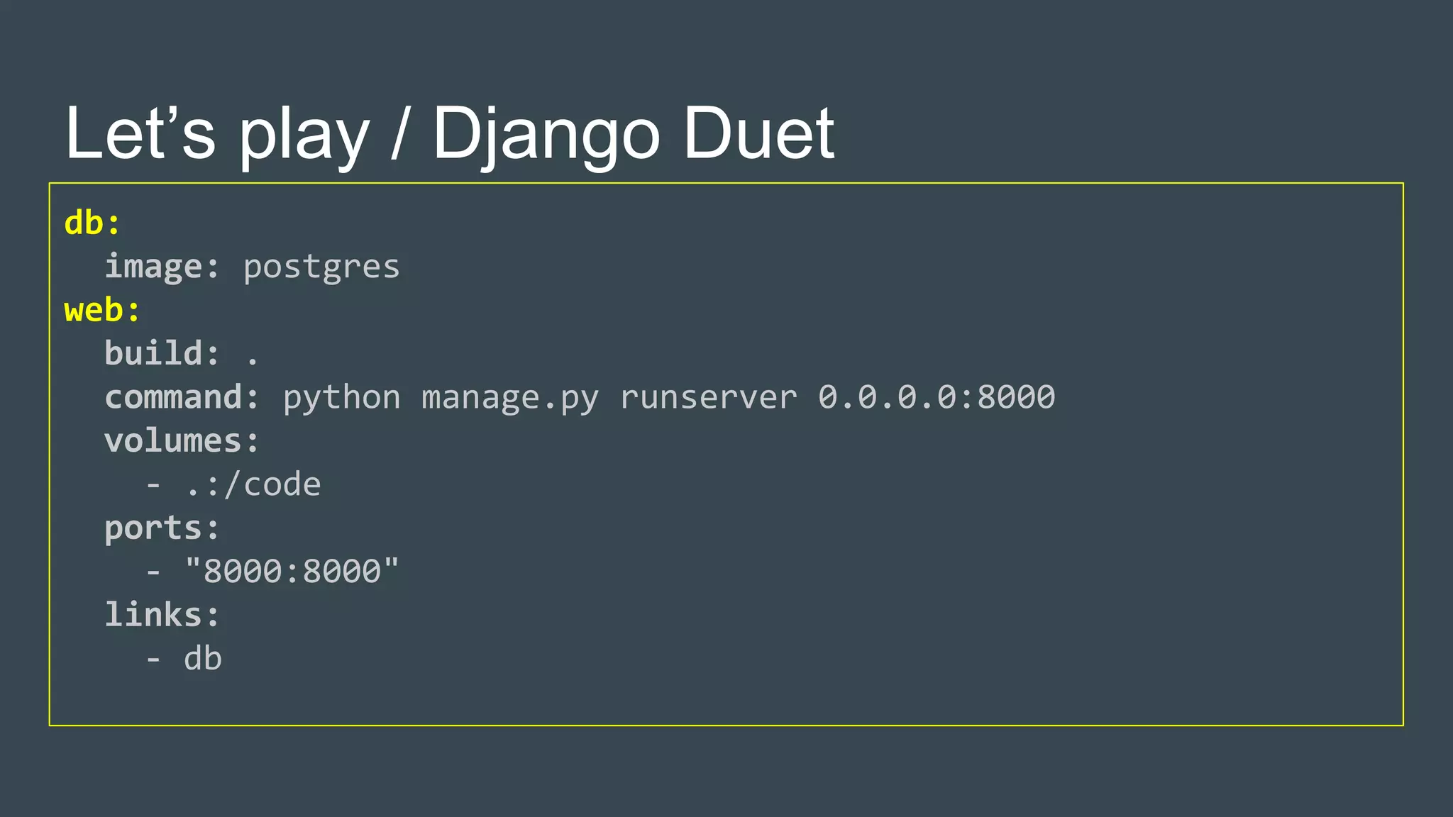 Let’s play / Django Duet
db:
image: postgres
web:
build: .
command: python manage.py runserver 0.0.0.0:8000
volumes:
- .:/code
ports:
- "8000:8000"
links:
- db
 