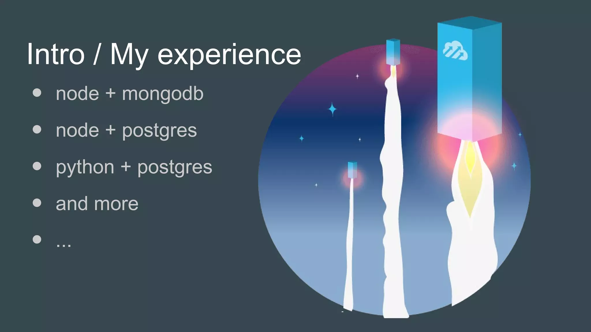 Intro / My experience
● node + mongodb
● node + postgres
● python + postgres
● and more
● ...
 