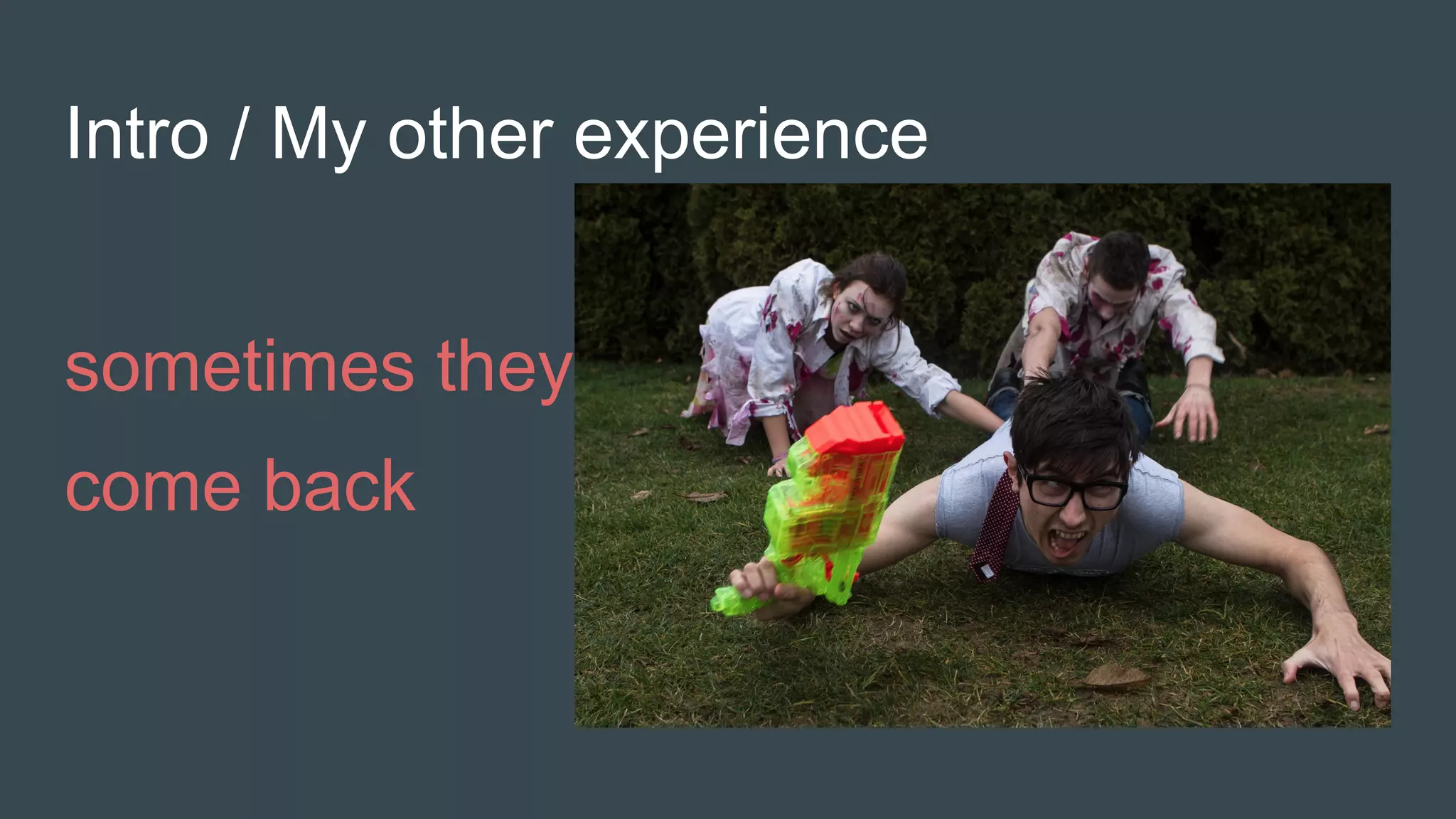 Intro / My other experience
sometimes they
come back
 