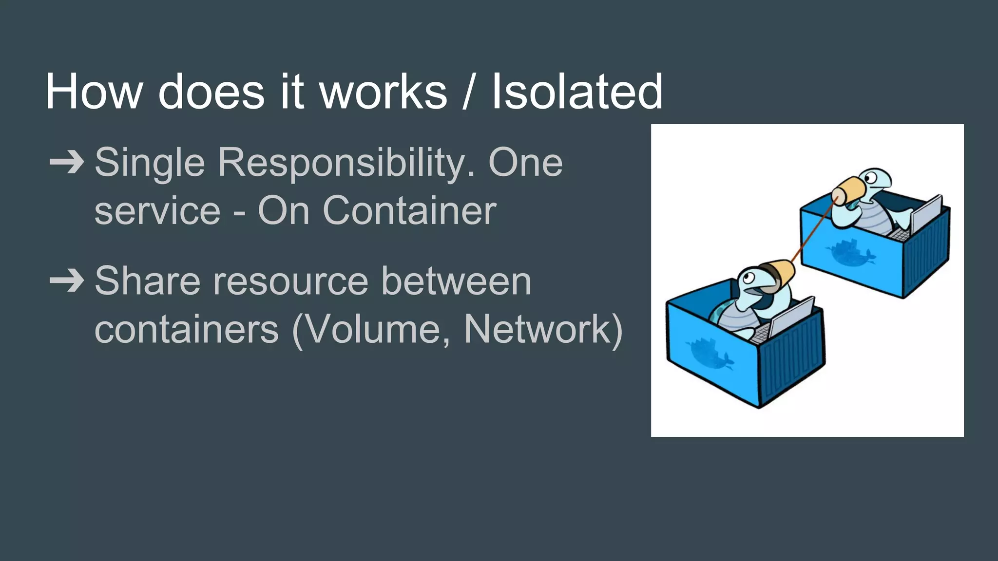 How does it works / Isolated
➔ Single Responsibility. One
service - On Container
➔ Share resource between
containers (Volume, Network)
 