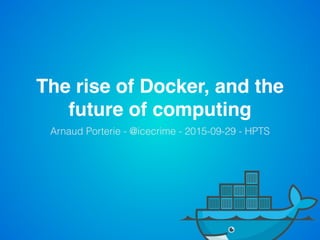 The rise of Docker, and the
future of computing
Arnaud Porterie - @icecrime - 2015-09-29 - HPTS
 