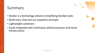 Summary
• Docker is a technology aimed at simplifying DevOps tasks
• Build once, ship and run anywhere principle
• Lightweight containers
• Easily integrated with continuous delivery process and cloud
infrastructure
www.sparkbit.pl
 