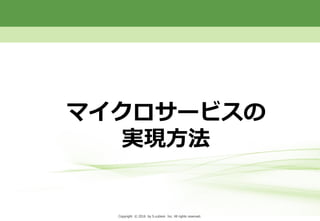 Copyright © 2013 by S-cubism Inc. All rights reserved. 10PageCopyright © 2016 by S-cubism Inc. All rights reserved.
マイクロサービスの
実現方法
 