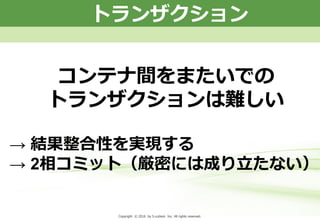 Copyright © 2013 by S-cubism Inc. All rights reserved. 22PageCopyright © 2016 by S-cubism Inc. All rights reserved.
コンテナ間をまたいでの
トランザクションは難しい
トランザクション
→ 結果整合性を実現する
→ 2相コミット（厳密には成り立たない）
 