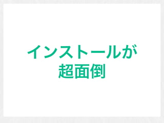 インストールが 
超面倒
 