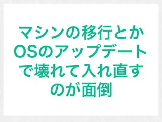 マシンの移行とか
OSのアップデート
で壊れて入れ直す
のが面倒
 
