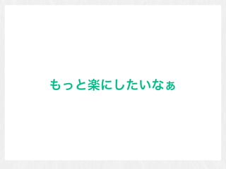 もっと楽にしたいなぁ
 