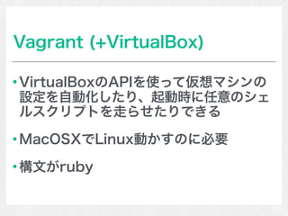 Vagrant (+VirtualBox)
VirtualBoxのAPIを使って仮想マシンの
設定を自動化したり、起動時に任意のシェ
ルスクリプトを走らせたりできる
MacOSXでLinux動かすのに必要
構文がruby
 
