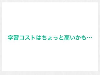学習コストはちょっと高いかも…
 