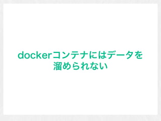 dockerコンテナにはデータを 
溜められない
 