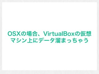 OSXの場合、VirtualBoxの仮想
マシン上にデータ溜まっちゃう
 