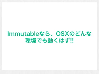 Immutableなら、OSXのどんな
環境でも動くはず!!
 