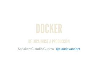 DOCKER
DE LOCALHOST A PRODUCCIÓN
Speaker: Claudio Guerra - @claudevandort
 