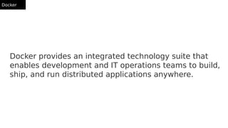Docker
Docker provides an integrated technology suite that
enables development and IT operations teams to build,
ship, and run distributed applications anywhere.
 
