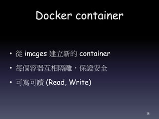 Docker container
• 從 images 建立新的 container
• 每個容器互相隔離，保證安全
• 可寫可讀 (Read, Write)
18
 