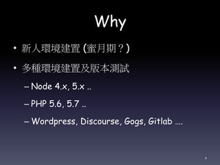 Why
• 新人環境建置 (蜜月期？)
• 多種環境建置及版本測試
– Node 4.x, 5.x ..
– PHP 5.6, 5.7 ..
– Wordpress, Discourse, Gogs, Gitlab ….
4
 