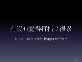 有沒有覺得打指令很累
有沒有一個指令就把 images 建立好？
43
 