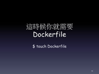 這時候你就需要
Dockerfile
$ touch Dockerfile
44
 