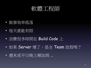 軟體工程師
• 做事效率低落
• 每天產能有限
• 浪費很多時間在 Build Code 上
• 如果 Server 壞了，是全 Team 放假嗎？
• 週末或平日晚上頻加班 …
8
 
