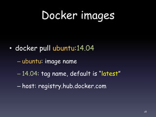 Docker images
• docker pull ubuntu:14.04
– ubuntu: image name
– 14.04: tag name, default is “latest”
– host: registry.hub....