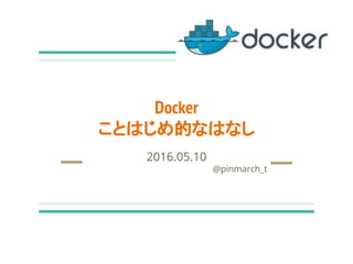 Docker
ことはじめ的なはなし
2016.05.10
@pinmarch_t
 