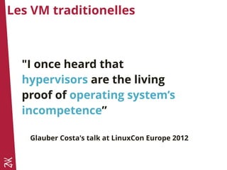 Les VM traditionelles
"I once heard that
hypervisors are the living
proof of operating system’s
incompetence”
Glauber Costa's talk at LinuxCon Europe 2012
 