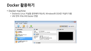 Docker 활용하기
• Docker machine
• Docker는 Linux 커널을 공유해야 하는데, Windows와 OSX은 커널이 다름
• VM 안의 리눅스와 Docker 연결
 