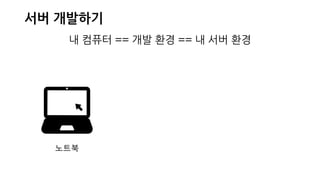 서버 개발하기
내 컴퓨터 == 개발 환경 == 내 서버 환경
노트북
 