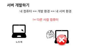 서버 개발하기
내 컴퓨터 == 개발 환경 == 내 서버 환경
!= 다른 사람 컴퓨터
노트북
 