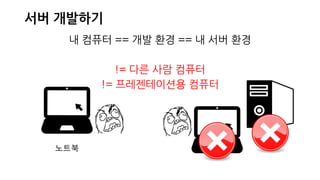 서버 개발하기
내 컴퓨터 == 개발 환경 == 내 서버 환경
!= 다른 사람 컴퓨터
!= 프레젠테이션용 컴퓨터
노트북
 