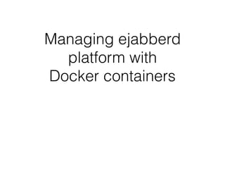 Managing ejabberd
platform with
Docker containers
 