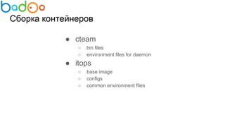 Сборка контейнеров
● cteam
○ bin files
○ environment files for daemon
● itops
○ base image
○ configs
○ common environment files
 