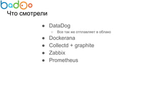 Что смотрели
● DataDog
○ Все так же отплавляет в облако
● Dockerana
● Collectd + graphite
● Zabbix
● Prometheus
 