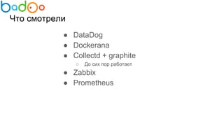 Что смотрели
● DataDog
● Dockerana
● Collectd + graphite
○ До сих пор работает
● Zabbix
● Prometheus
 