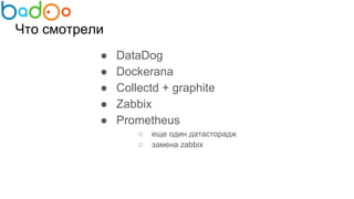 Что смотрели
● DataDog
● Dockerana
● Collectd + graphite
● Zabbix
● Prometheus
○ еще один датасторадж
○ замена zabbix
 