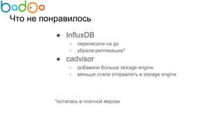 Что не понравилось
● InfluxDB
○ переписали на go
○ убрали репликацию*
● сadvisor
○ добавили больше storage engine
○ меньше стали отправлять в storage engine
*осталась в платной версии
 