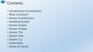 Contents
• Introduction to Containers
• What is Docker?
• Docker Architecture
• Installing Docker
• Docker Engine
• Docker Images
• Docker File
• Docker Hub
• Docker CLI
• Kubernetes
• Hands On Demo
 