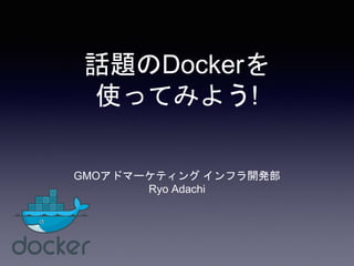 話題のDockerを
使ってみよう!
GMOアドマーケティング インフラ開発部
Ryo Adachi
 