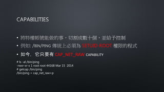 ?
? SETUID-ROOT
? CAP_NET_RAW
# ls -al /bin/ping
-rwxr-xr-x 1 root root 44168 Mar 15 2014
# getcap /bin/ping
/bin/ping = cap_net_raw+p
 